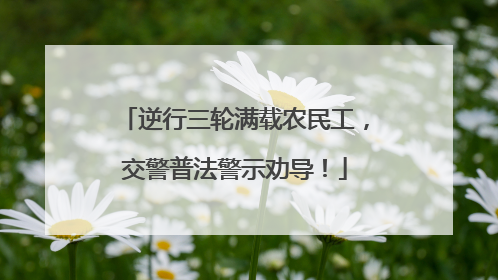 逆行三轮满载农民工，交警普法警示劝导！