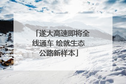 遂大高速即将全线通车 绘就生态公路新样本