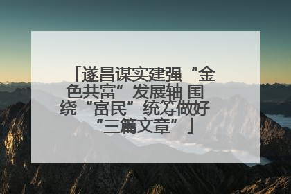 遂昌谋实建强“金色共富”发展轴 围绕“富民”统筹做好“三篇文章”