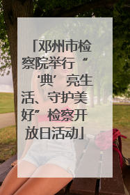 邓州市检察院举行“‘典’亮生活、守护美好”检察开放日活动