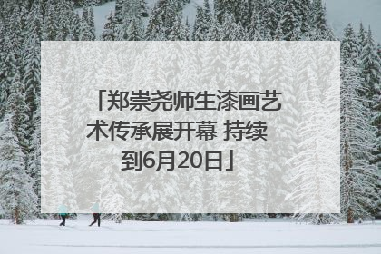 郑崇尧师生漆画艺术传承展开幕 持续到6月20日