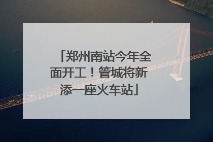 郑州南站今年全面开工！管城将新添一座火车站