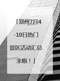 郑州7月4-10日热门景区活动汇总来啦！