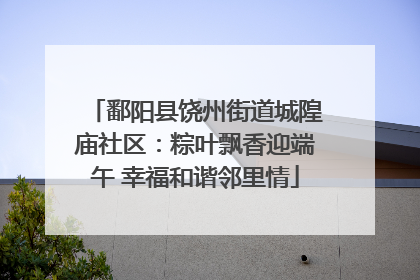鄱阳县饶州街道城隍庙社区：粽叶飘香迎端午 幸福和谐邻里情