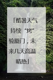 酷暑天气持续“烤”验厦门，未来几天高温晴热