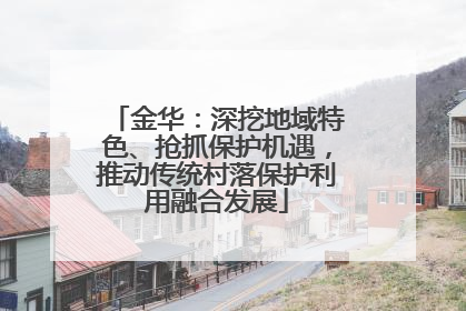 金华：深挖地域特色、抢抓保护机遇，推动传统村落保护利用融合发展