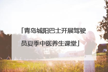 青岛城阳巴士开展驾驶员夏季中医养生课堂
