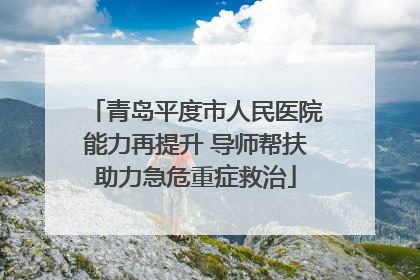 青岛平度市人民医院能力再提升 导师帮扶助力急危重症救治