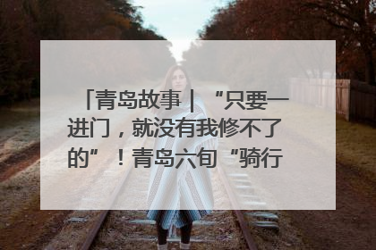 青岛故事｜“只要一进门，就没有我修不了的”！青岛六旬“骑行侠”有个隐藏身份，社区“全能维修工”