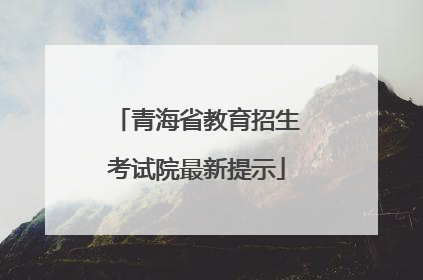 青海省教育招生考试院最新提示