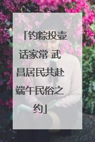钓粽投壶话家常 武昌居民共赴端午民俗之约