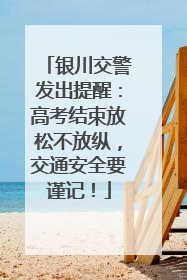 银川交警发出提醒：高考结束放松不放纵，交通安全要谨记！