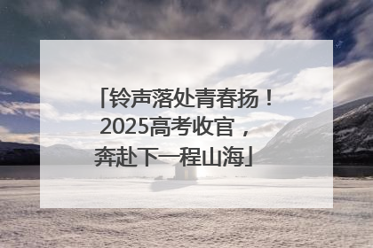铃声落处青春扬！2025高考收官，奔赴下一程山海