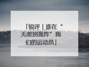 锐评｜谁在“无差别轰炸”我们的运动员