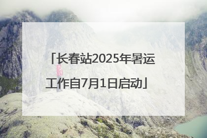 长春站2025年暑运工作自7月1日启动