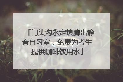 门头沟永定镇腾出静音自习室，免费为考生提供咖啡饮用水
