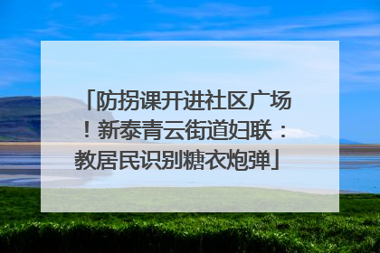 防拐课开进社区广场！新泰青云街道妇联：教居民识别糖衣炮弹