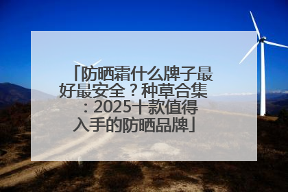防晒霜什么牌子最好最安全？种草合集：2025十款值得入手的防晒品牌
