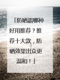 防晒霜哪种好用推荐？推荐十大款，防晒效果出众更温和！