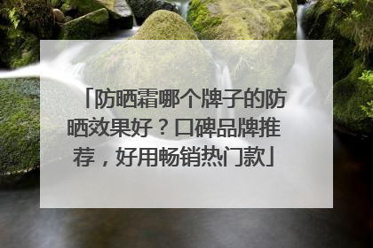 防晒霜哪个牌子的防晒效果好？口碑品牌推荐，好用畅销热门款