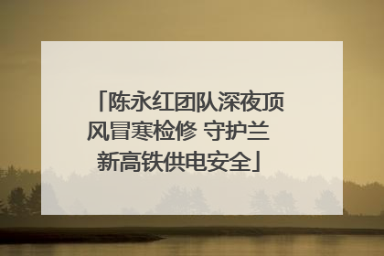 陈永红团队深夜顶风冒寒检修 守护兰新高铁供电安全