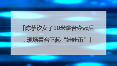 陈芋汐女子10米跳台夺冠后，现场看台下起“娃娃雨”