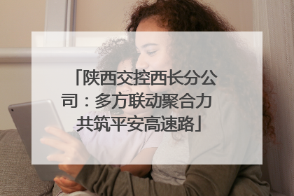 陕西交控西长分公司：多方联动聚合力 共筑平安高速路