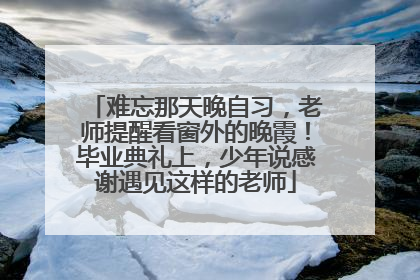 难忘那天晚自习，老师提醒看窗外的晚霞！毕业典礼上，少年说感谢遇见这样的老师