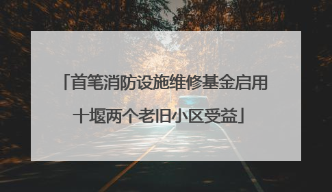 首笔消防设施维修基金启用 十堰两个老旧小区受益