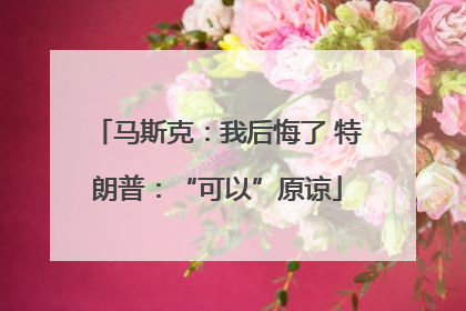 马斯克：我后悔了 特朗普：“可以”原谅