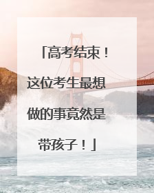 高考结束！这位考生最想做的事竟然是带孩子！