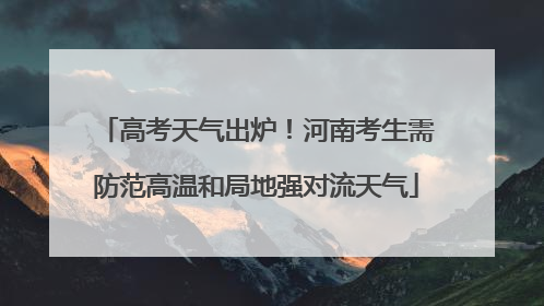 高考天气出炉！河南考生需防范高温和局地强对流天气