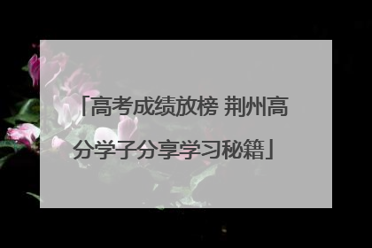 高考成绩放榜 荆州高分学子分享学习秘籍