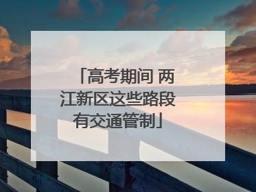 高考期间 两江新区这些路段有交通管制