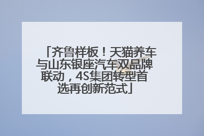 齐鲁样板！天猫养车与山东银座汽车双品牌联动，4S集团转型首选再创新范式