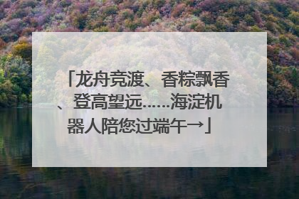 龙舟竞渡、香粽飘香、登高望远……海淀机器人陪您过端午→