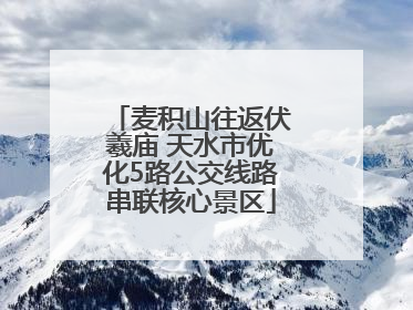 麦积山往返伏羲庙 天水市优化5路公交线路串联核心景区