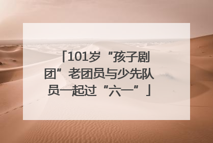 101岁“孩子剧团”老团员与少先队员一起过“六一”