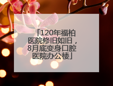 120年福柏医院修旧如旧，8月底变身口腔医院办公楼