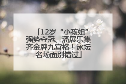 12岁“小孩姐”强势夺冠、潘展乐集齐金牌九宫格！泳坛名场面别错过