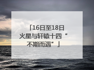 16日至18日火星与轩辕十四“不期而遇”