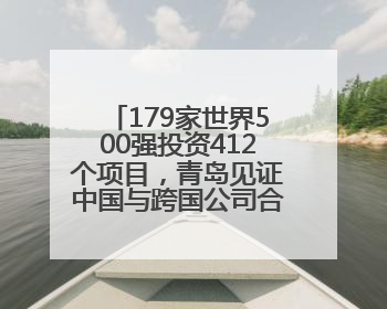 179家世界500强投资412个项目，青岛见证中国与跨国公司合作成果