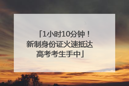 1小时10分钟！新制身份证火速抵达高考考生手中