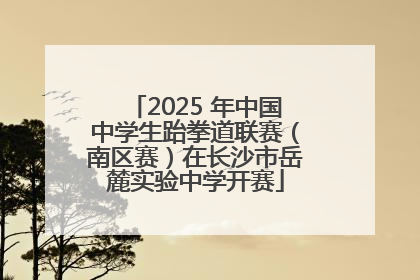 2025 年中国中学生跆拳道联赛（南区赛）在长沙市岳麓实验中学开赛