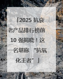 2025 抗衰老产品排行榜前 10 强揭晓！这一名堪称 “抗氧化王者”