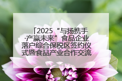 2025“与扬携手·产赢未来”食品企业落户综合保税区签约仪式暨食品产业合作交流对接会成功举办