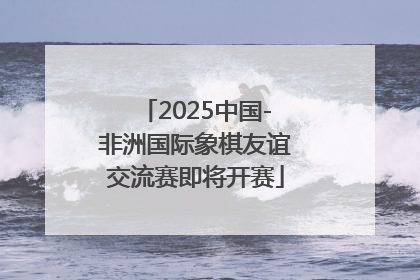 2025中国-非洲国际象棋友谊交流赛即将开赛