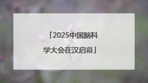 2025中国脑科学大会在汉启幕