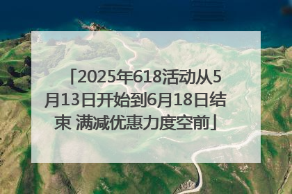 2025年618活动从5月13日开始到6月18日结束 满减优惠力度空前