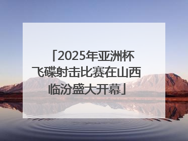 2025年亚洲杯飞碟射击比赛在山西临汾盛大开幕